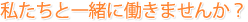 私たちと一緒に働きませんか？