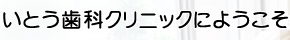 いとう歯科クリニックにようこそ