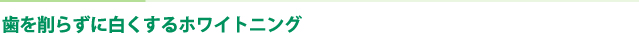 歯を削らずに白くするホワイトニング
