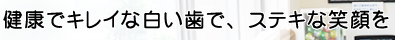 健康でキレイな白い歯で、ステキな笑顔を