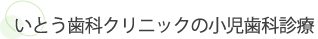 いとう歯科クリニックの小児歯科診療