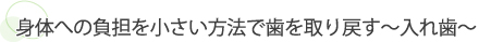 身体への負担を小さい方法で歯を取り戻す～入れ歯～